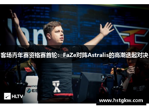 客场青年赛资格赛首轮：FaZe对阵Astralis的高潮迭起对决