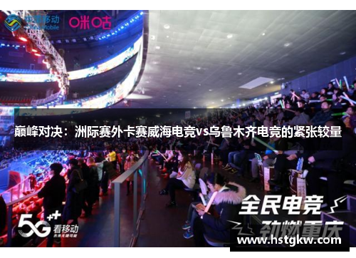 巅峰对决：洲际赛外卡赛威海电竞vs乌鲁木齐电竞的紧张较量