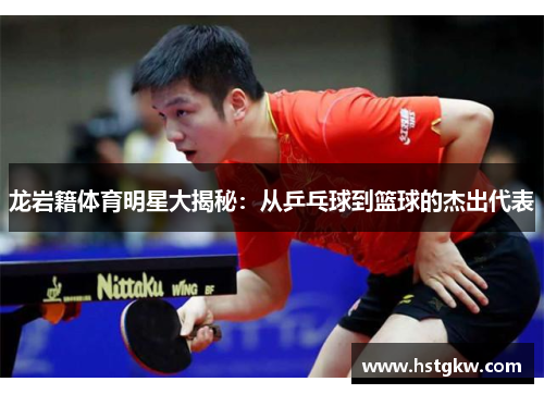 龙岩籍体育明星大揭秘：从乒乓球到篮球的杰出代表