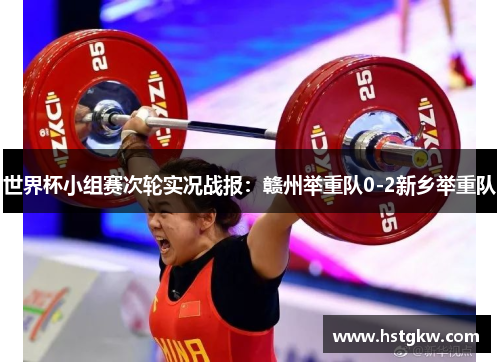 世界杯小组赛次轮实况战报：赣州举重队0-2新乡举重队