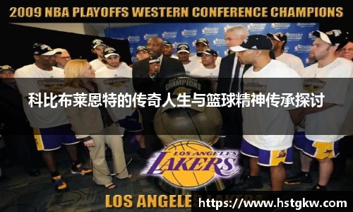 科比布莱恩特的传奇人生与篮球精神传承探讨